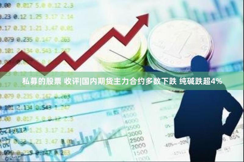 私募的股票 收评|国内期货主力合约多数下跌 纯碱跌超4%