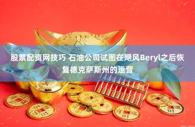 股票配资网技巧 石油公司试图在飓风Beryl之后恢复德克萨斯州的运营