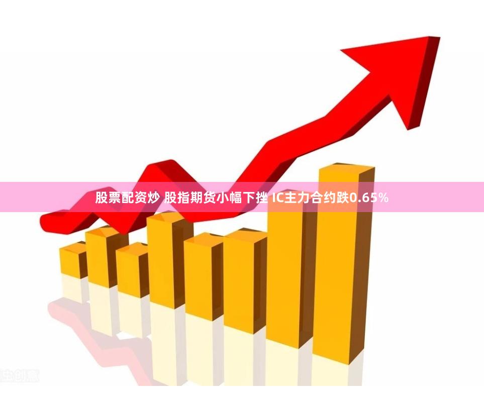 股票配资炒 股指期货小幅下挫 IC主力合约跌0.65%