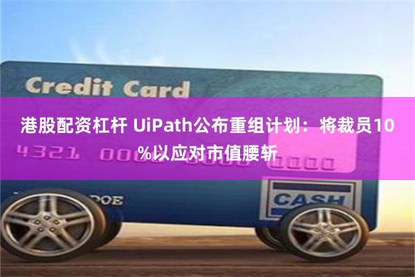 港股配资杠杆 UiPath公布重组计划：将裁员10%以应对市值腰斩