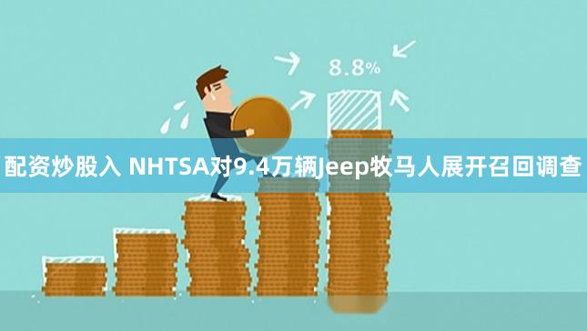 配资炒股入 NHTSA对9.4万辆Jeep牧马人展开召回调查