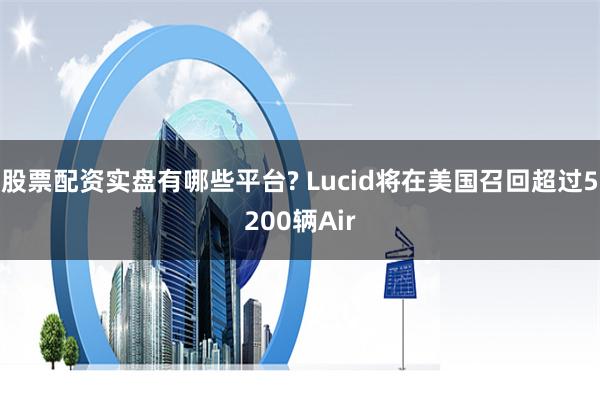 股票配资实盘有哪些平台? Lucid将在美国召回超过5200辆Air