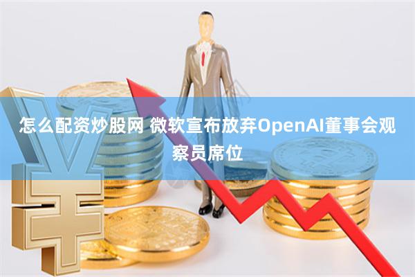 怎么配资炒股网 微软宣布放弃OpenAI董事会观察员席位