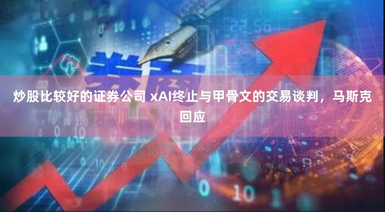 炒股比较好的证券公司 xAI终止与甲骨文的交易谈判，马斯克回应