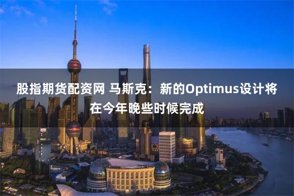 股指期货配资网 马斯克：新的Optimus设计将在今年晚些时候完成