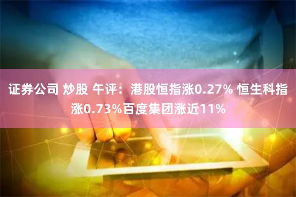 证券公司 炒股 午评：港股恒指涨0.27% 恒生科指涨0.73%百度集团涨近11%