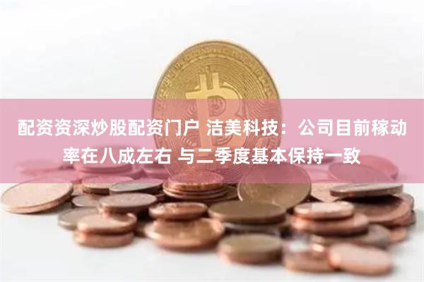 配资资深炒股配资门户 洁美科技：公司目前稼动率在八成左右 与二季度基本保持一致