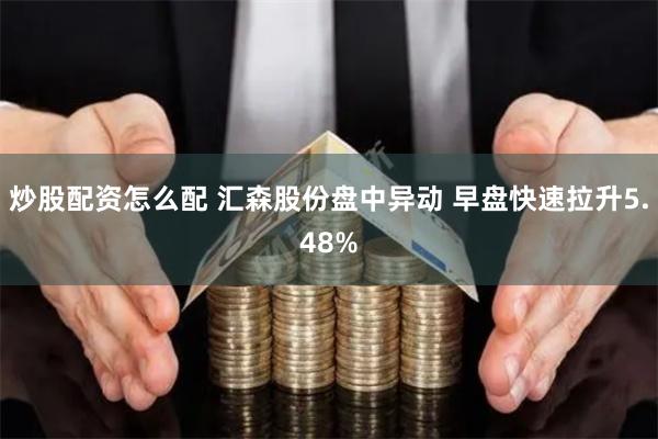 炒股配资怎么配 汇森股份盘中异动 早盘快速拉升5.48%