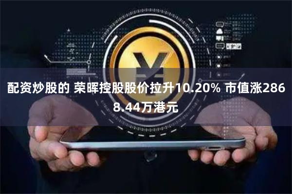 配资炒股的 荣晖控股股价拉升10.20% 市值涨2868.44万港元