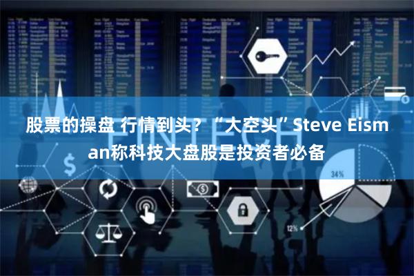 股票的操盘 行情到头？“大空头”Steve Eisman称科技大盘股是投资者必备