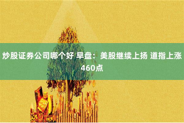 炒股证券公司哪个好 早盘：美股继续上扬 道指上涨460点