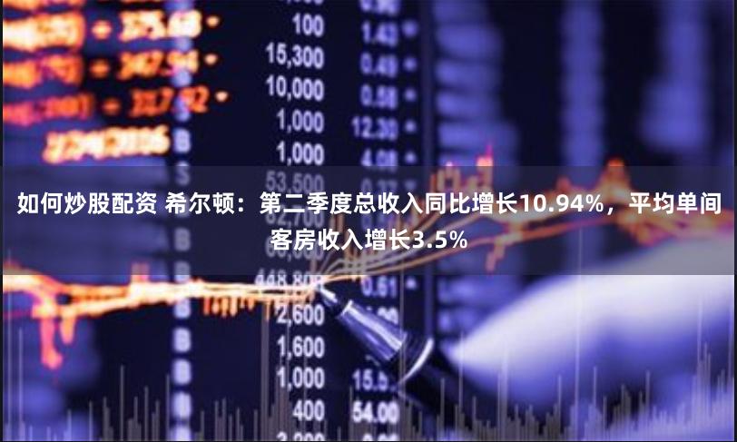 如何炒股配资 希尔顿：第二季度总收入同比增长10.94%，平均单间客房收入增长3.5%