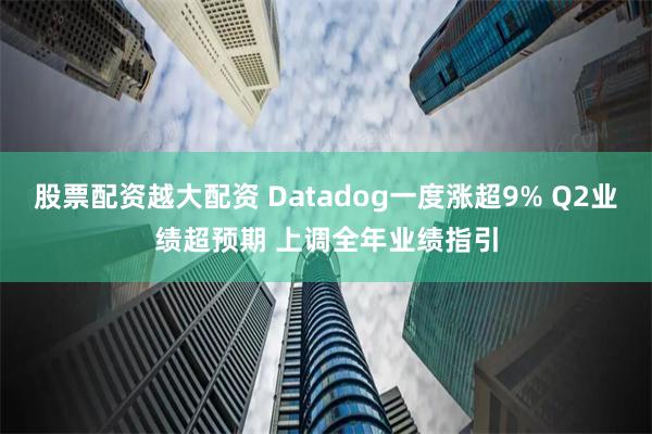 股票配资越大配资 Datadog一度涨超9% Q2业绩超预期 上调全年业绩指引