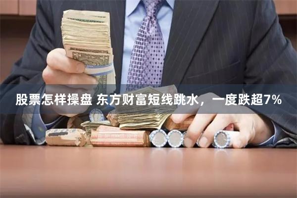 股票怎样操盘 东方财富短线跳水，一度跌超7%