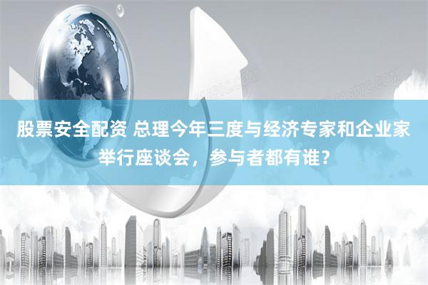 股票安全配资 总理今年三度与经济专家和企业家举行座谈会，参与者都有谁？