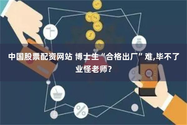 中国股票配资网站 博士生“合格出厂”难,毕不了业怪老师？