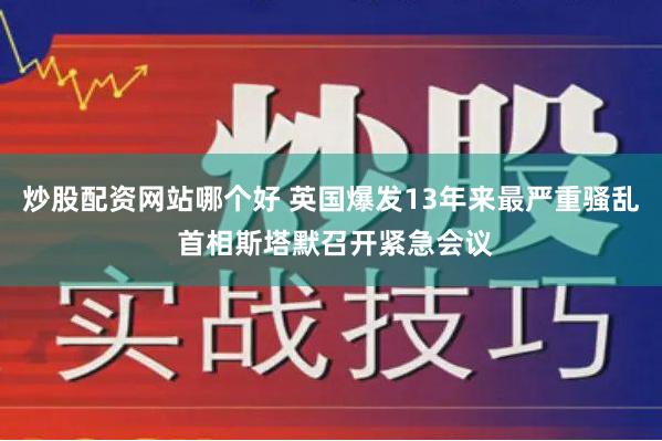 炒股配资网站哪个好 英国爆发13年来最严重骚乱 首相斯塔默召开紧急会议