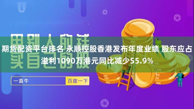 期货配资平台排名 永顺控股香港发布年度业绩 股东应占溢利1090万港元同比减少55.9%