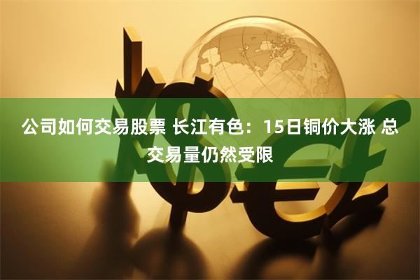 公司如何交易股票 长江有色：15日铜价大涨 总交易量仍然受限