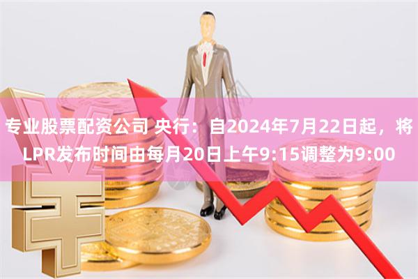 专业股票配资公司 央行：自2024年7月22日起，将LPR发布时间由每月20日上午9:15调整为9:00