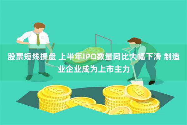 股票短线操盘 上半年IPO数量同比大幅下滑 制造业企业成为上市主力