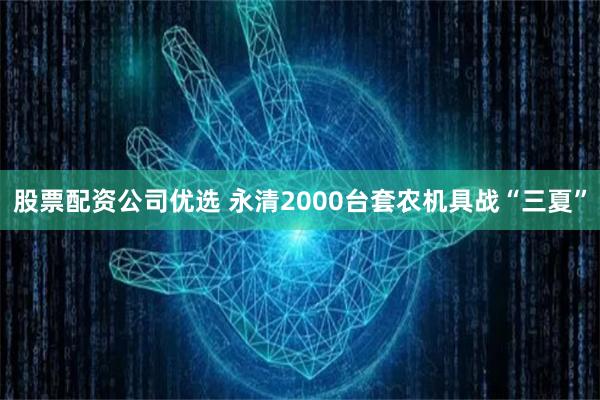 股票配资公司优选 永清2000台套农机具战“三夏”