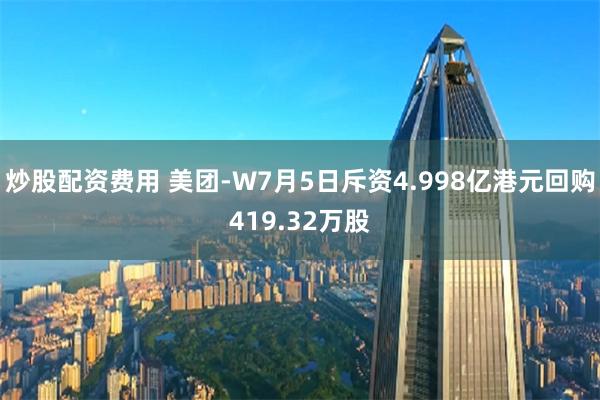 炒股配资费用 美团-W7月5日斥资4.998亿港元回购419.32万股