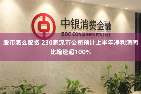 股市怎么配资 230家深市公司预计上半年净利润同比增速超100%