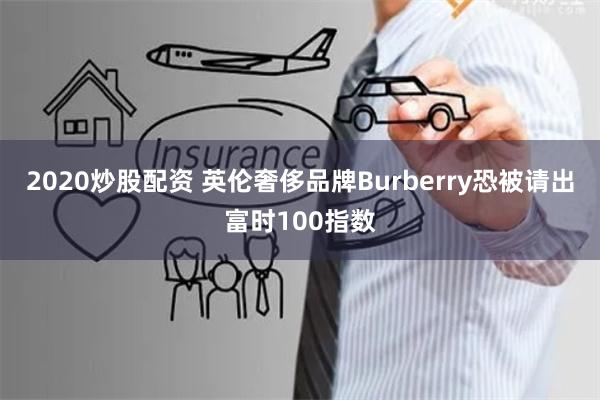 2020炒股配资 英伦奢侈品牌Burberry恐被请出富时100指数