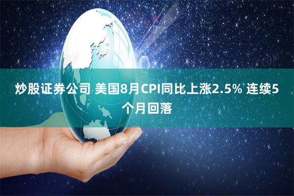 炒股证券公司 美国8月CPI同比上涨2.5% 连续5个月回落