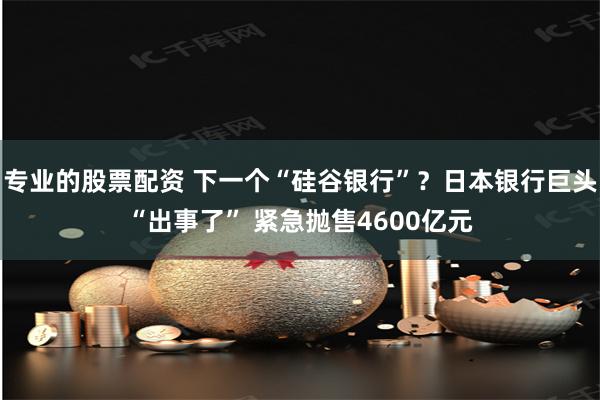 专业的股票配资 下一个“硅谷银行”？日本银行巨头“出事了” 紧急抛售4600亿元