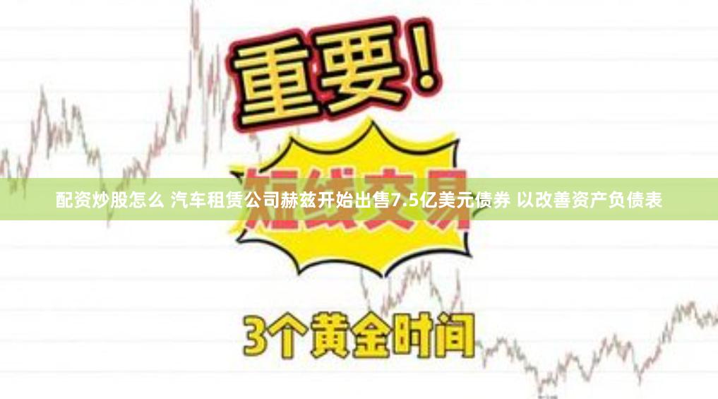 配资炒股怎么 汽车租赁公司赫兹开始出售7.5亿美元债券 以改善资产负债表