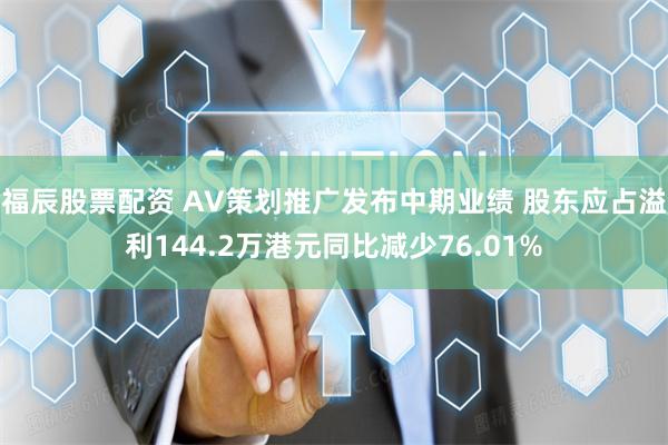 福辰股票配资 AV策划推广发布中期业绩 股东应占溢利144.2万港元同比减少76.01%