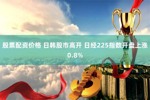 股票配资价格 日韩股市高开 日经225指数开盘上涨0.8%