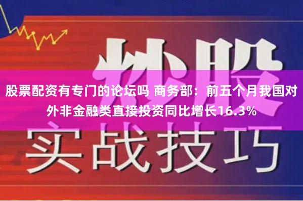 股票配资有专门的论坛吗 商务部：前五个月我国对外非金融类直接投资同比增长16.3%