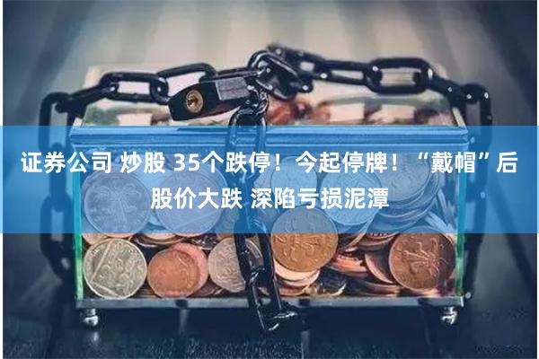 证券公司 炒股 35个跌停！今起停牌！“戴帽”后股价大跌 深陷亏损泥潭