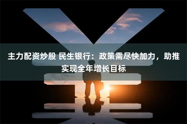 主力配资炒股 民生银行：政策需尽快加力，助推实现全年增长目标