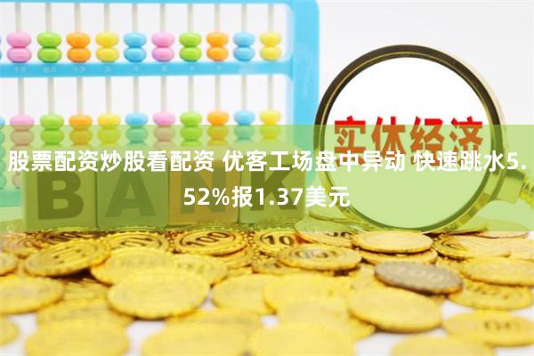 股票配资炒股看配资 优客工场盘中异动 快速跳水5.52%报1.37美元