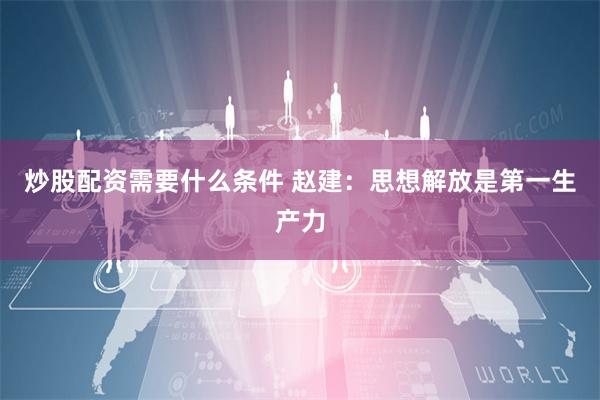 炒股配资需要什么条件 赵建：思想解放是第一生产力