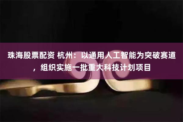 珠海股票配资 杭州：以通用人工智能为突破赛道，组织实施一批重大科技计划项目