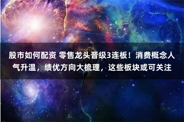 股市如何配资 零售龙头晋级3连板！消费概念人气升温，绩优方向大梳理，这些板块或可关注