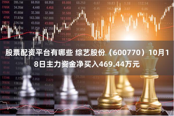 股票配资平台有哪些 综艺股份（600770）10月18日主力资金净买入469.44万元