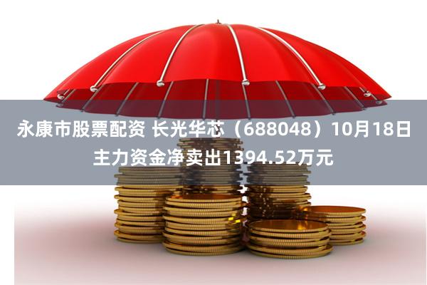 永康市股票配资 长光华芯（688048）10月18日主力资金净卖出1394.52万元