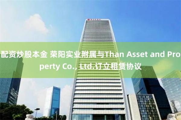 配资炒股本金 荣阳实业附属与Than Asset and Property Co., Ltd.订立租赁协议