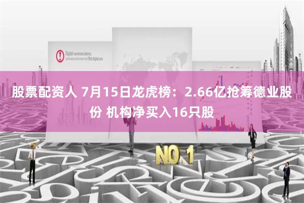 股票配资人 7月15日龙虎榜：2.66亿抢筹德业股份 机构净买入16只股