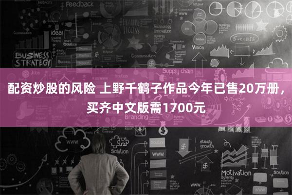 配资炒股的风险 上野千鹤子作品今年已售20万册，买齐中文版需1700元