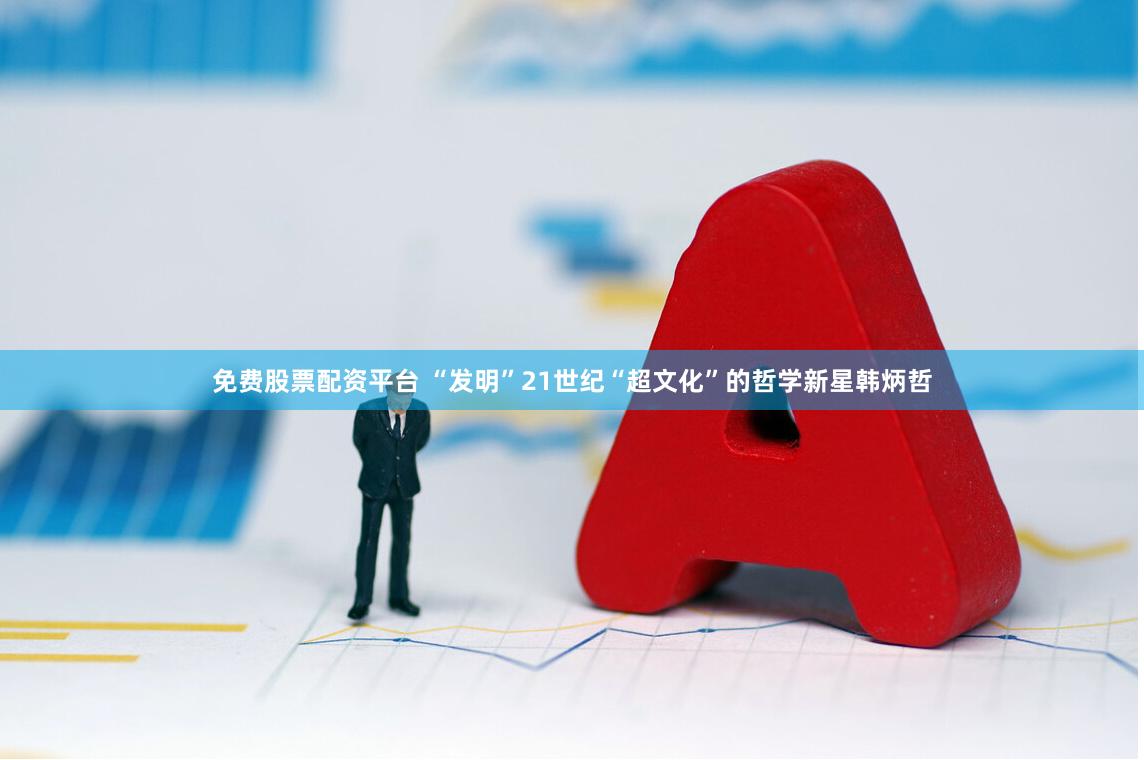 免费股票配资平台 “发明”21世纪“超文化”的哲学新星韩炳哲
