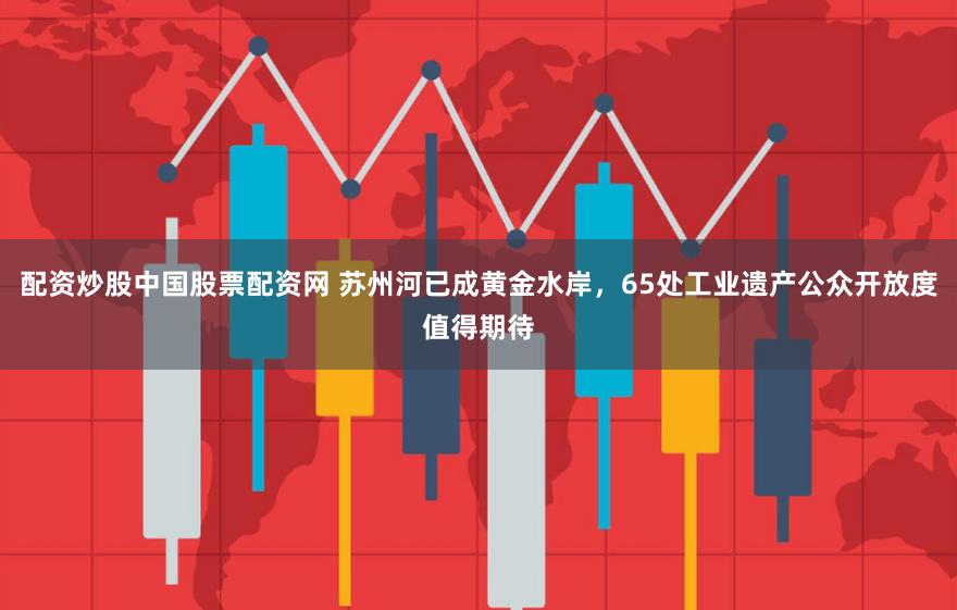 配资炒股中国股票配资网 苏州河已成黄金水岸，65处工业遗产公众开放度值得期待