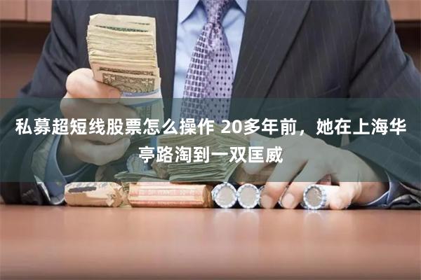 私募超短线股票怎么操作 20多年前，她在上海华亭路淘到一双匡威