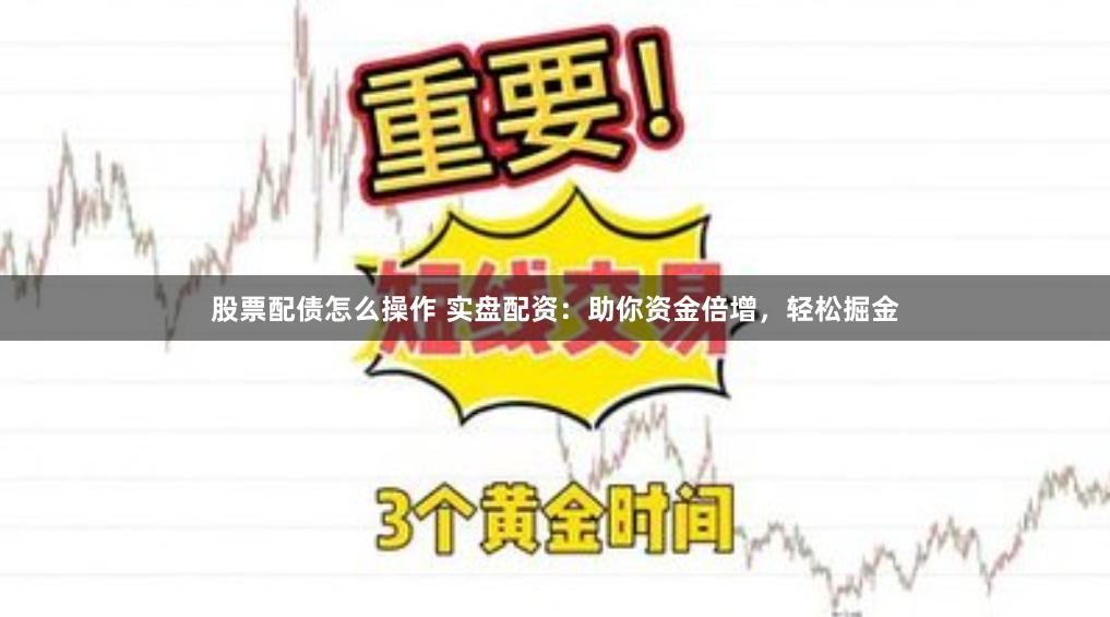 股票配债怎么操作 实盘配资：助你资金倍增，轻松掘金